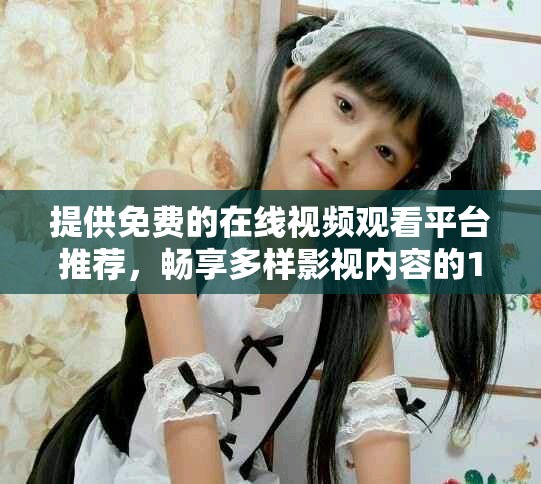 提供免费的在线视频观看平台推荐，畅享多样影视内容的17个网址