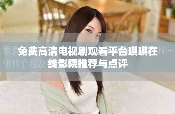 免费高清电视剧观看平台琪琪在线影院推荐与点评