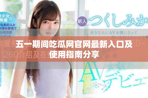 五一期间吃瓜网官网最新入口及使用指南分享