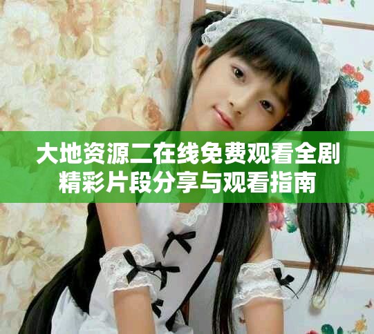 大地资源二在线免费观看全剧精彩片段分享与观看指南