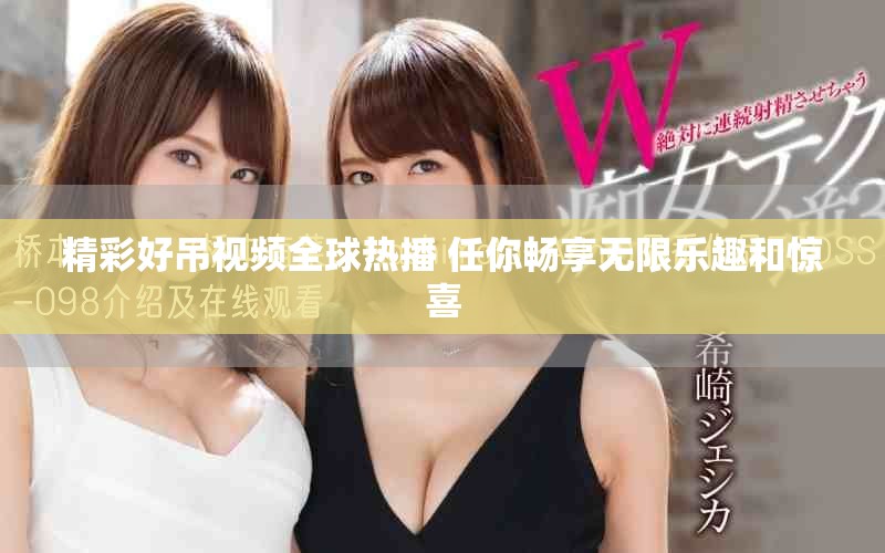精彩好吊视频全球热播 任你畅享无限乐趣和惊喜