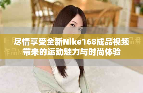 尽情享受全新Nike168成品视频带来的运动魅力与时尚体验