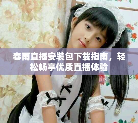 春雨直播安装包下载指南，轻松畅享优质直播体验