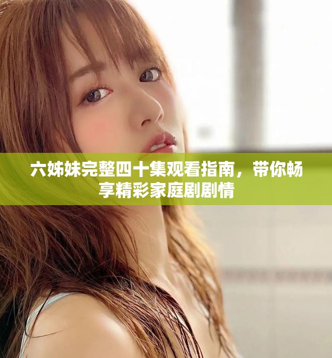 六姊妹完整四十集观看指南，带你畅享精彩家庭剧剧情