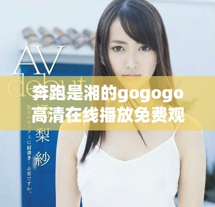 奔跑是湘的gogogo高清在线播放免费观看体验分享与推荐