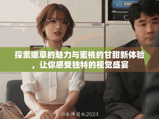 探索嫩草的魅力与蜜桃的甘甜新体验，让你感受独特的视觉盛宴