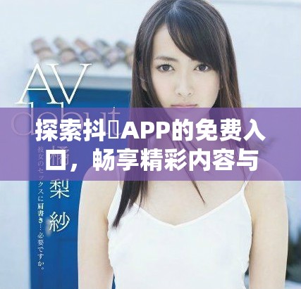 探索抖抈APP的免费入口，畅享精彩内容与乐趣