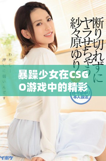 暴躁少女在CSGO游戏中的精彩搞笑瞬间回顾