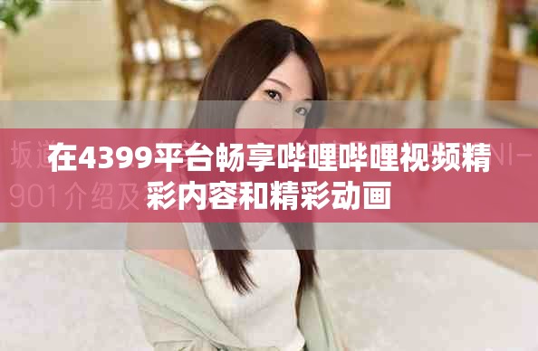 在4399平台畅享哔哩哔哩视频精彩内容和精彩动画
