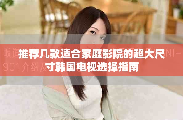 推荐几款适合家庭影院的超大尺寸韩国电视选择指南