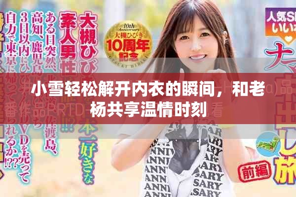 小雪轻松解开内衣的瞬间，和老杨共享温情时刻