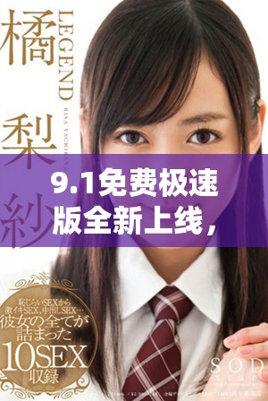9.1免费极速版全新上线，畅享高速体验与丰富功能不容错过