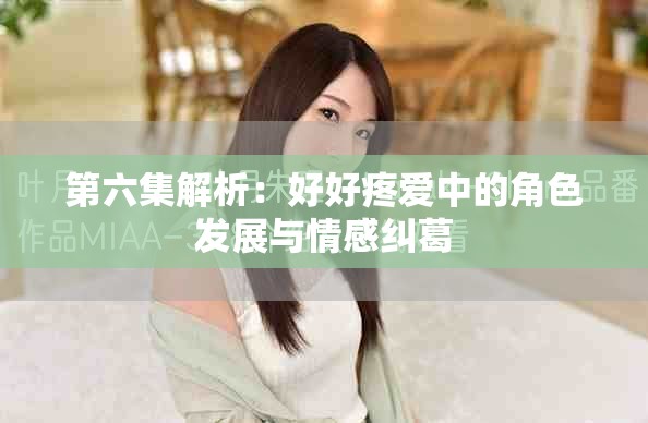 第六集解析：好好疼爱中的角色发展与情感纠葛