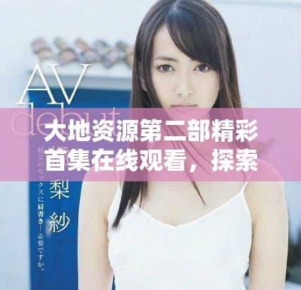 大地资源第二部精彩首集在线观看，探索无限可能与奇迹