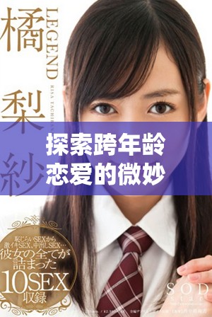 探索跨年龄恋爱的微妙情感与挑战，值得深思的老少配现象