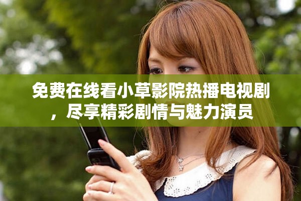 免费在线看小草影院热播电视剧，尽享精彩剧情与魅力演员
