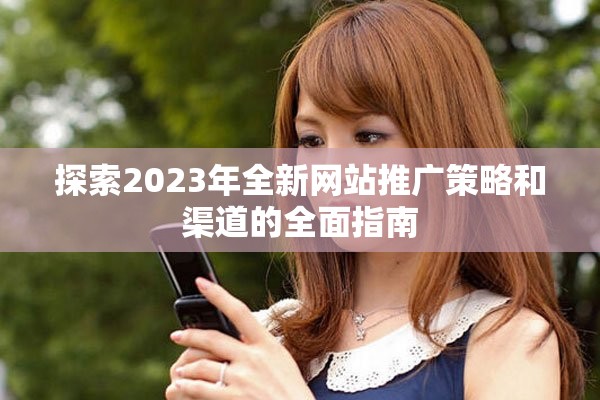 探索2023年全新网站推广策略和渠道的全面指南