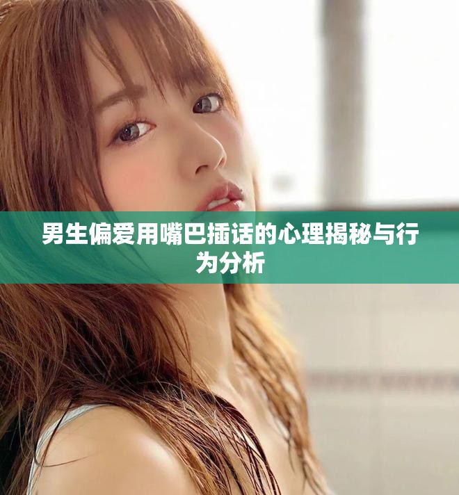 男生偏爱用嘴巴插话的心理揭秘与行为分析