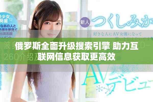 俄罗斯全面升级搜索引擎 助力互联网信息获取更高效
