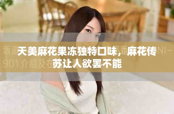 天美麻花果冻独特口味，麻花传苏让人欲罢不能