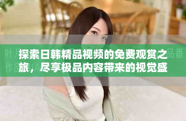 探索日韩精品视频的免费观赏之旅，尽享极品内容带来的视觉盛宴
