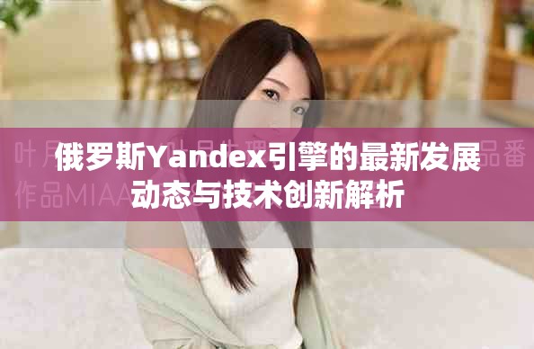 俄罗斯Yandex引擎的最新发展动态与技术创新解析