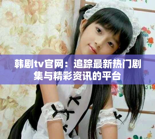 韩剧tv官网：追踪最新热门剧集与精彩资讯的平台
