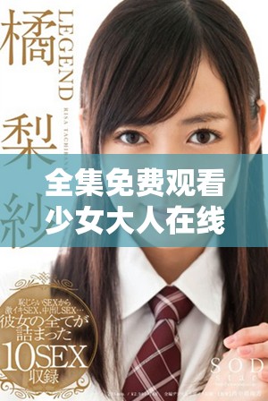 全集免费观看少女大人在线观看尽享精彩剧情与感人瞬间