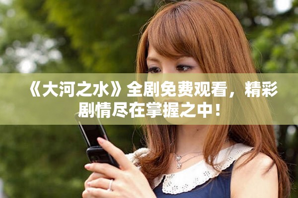 《大河之水》全剧免费观看，精彩剧情尽在掌握之中！
