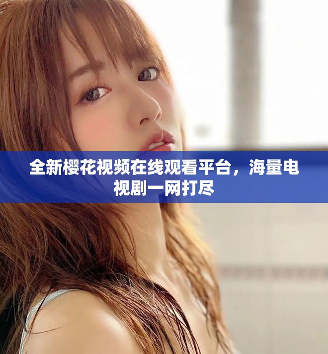 全新樱花视频在线观看平台，海量电视剧一网打尽