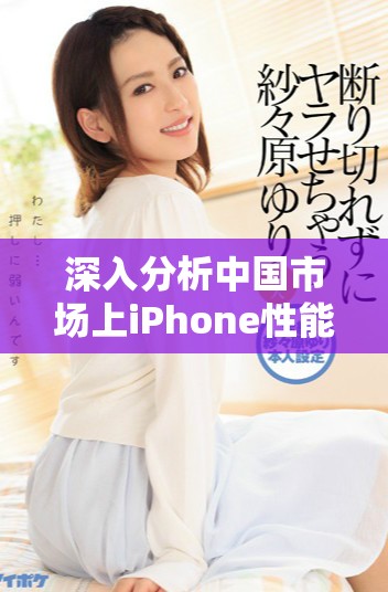 深入分析中国市场上iPhone性能的全面评测报告