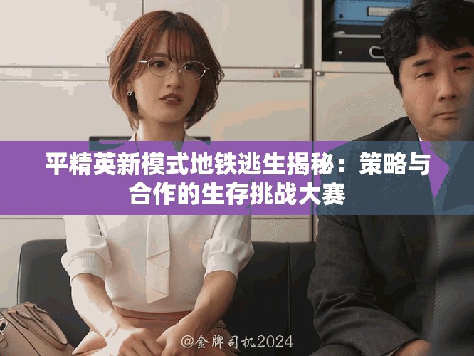 平精英新模式地铁逃生揭秘：策略与合作的生存挑战大赛