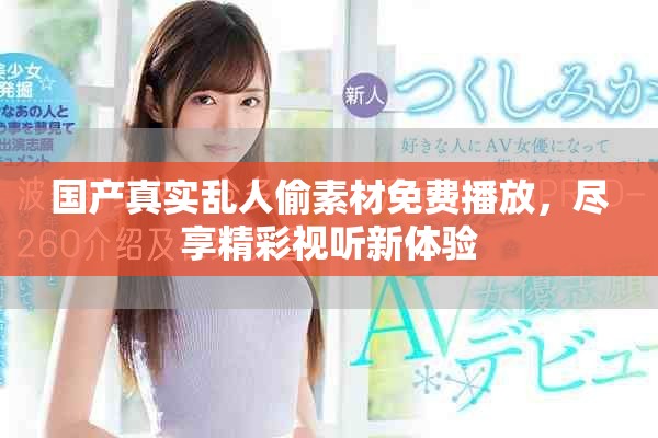 国产真实乱人偷素材免费播放，尽享精彩视听新体验
