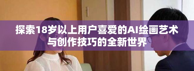 探索18岁以上用户喜爱的AI绘画艺术与创作技巧的全新世界