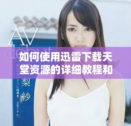 如何使用迅雷下载天堂资源的详细教程和注意事项
