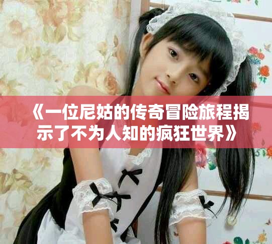 《一位尼姑的传奇冒险旅程揭示了不为人知的疯狂世界》