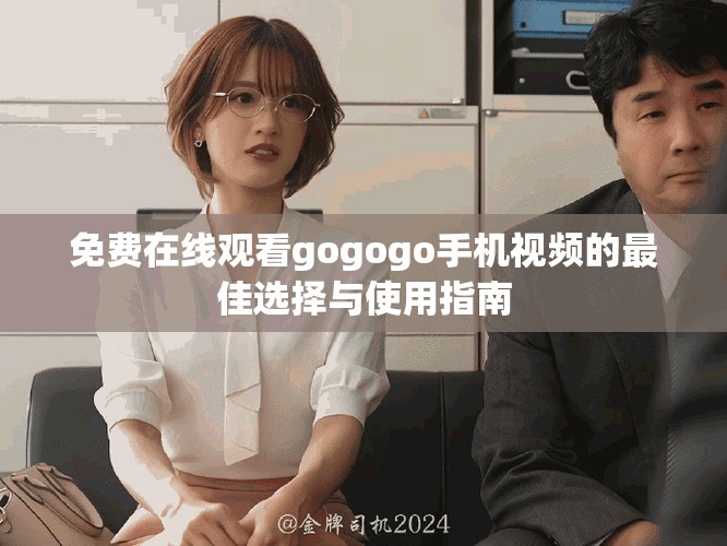 免费在线观看gogogo手机视频的最佳选择与使用指南