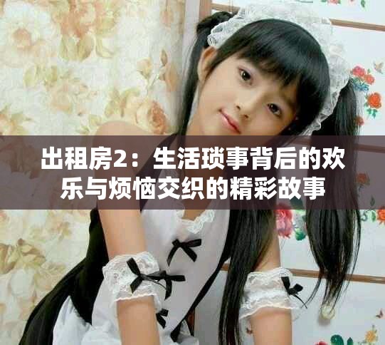 出租房2：生活琐事背后的欢乐与烦恼交织的精彩故事