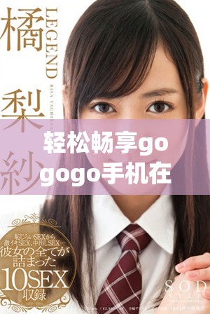 轻松畅享gogogo手机在线视频全程无忧高清体验分享