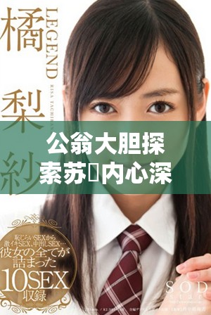 公翁大胆探索苏玥内心深处的秘密与激情视频分享