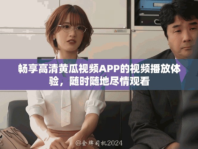 畅享高清黄瓜视频APP的视频播放体验，随时随地尽情观看