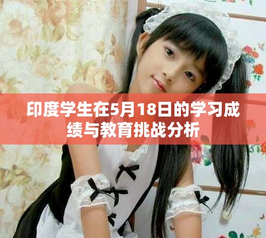 印度学生在5月18日的学习成绩与教育挑战分析