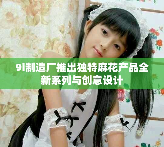 9i制造厂推出独特麻花产品全新系列与创意设计