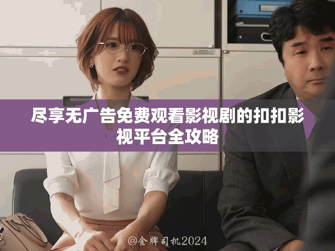 尽享无广告免费观看影视剧的扣扣影视平台全攻略