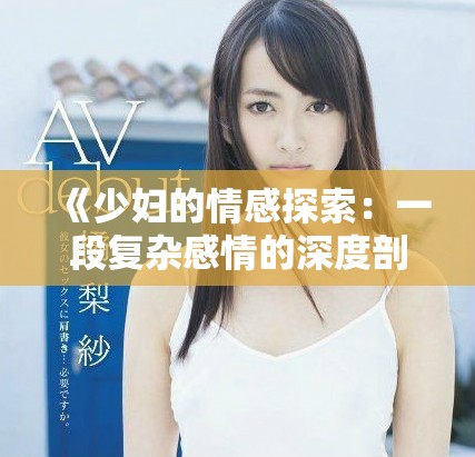 《少妇的情感探索：一段复杂感情的深度剖析与思考》