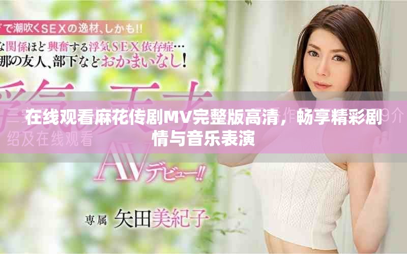 在线观看麻花传剧MV完整版高清，畅享精彩剧情与音乐表演