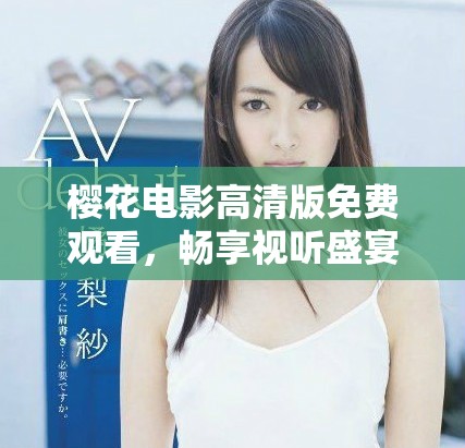 樱花电影高清版免费观看，畅享视听盛宴体验