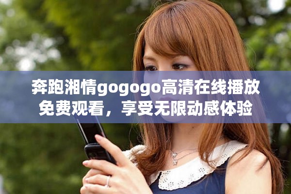 奔跑湘情gogogo高清在线播放免费观看，享受无限动感体验
