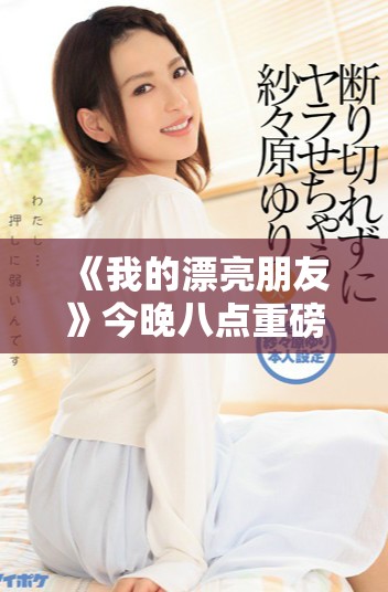 《我的漂亮朋友》今晚八点重磅首播，精彩剧情引人期待！