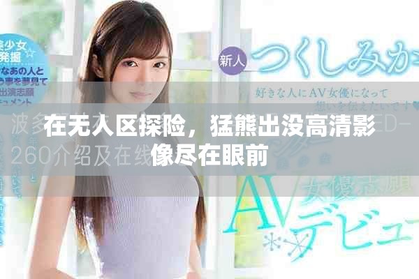 在无人区探险，猛熊出没高清影像尽在眼前